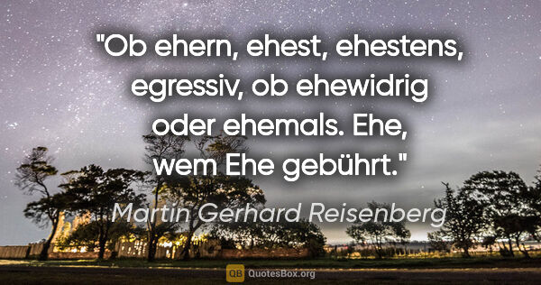 Martin Gerhard Reisenberg Zitat: "Ob ehern, ehest, ehestens, egressiv, ob ehewidrig oder..."