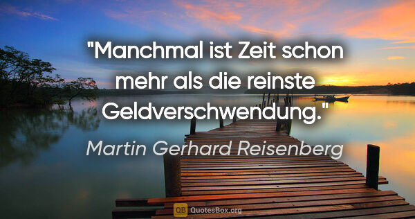 Martin Gerhard Reisenberg Zitat: "Manchmal ist Zeit schon mehr als die reinste Geldverschwendung."