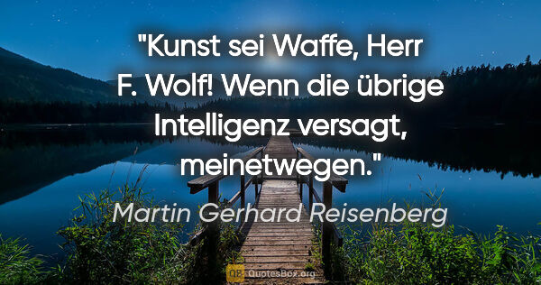 Martin Gerhard Reisenberg Zitat: "Kunst sei Waffe, Herr F. Wolf! Wenn die übrige Intelligenz..."