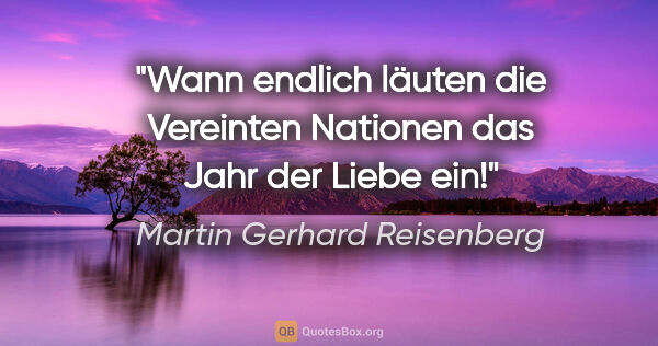 Martin Gerhard Reisenberg Zitat: "Wann endlich läuten die Vereinten Nationen das Jahr der Liebe..."