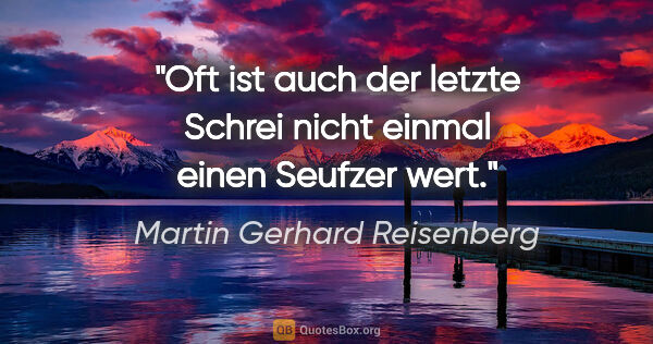 Martin Gerhard Reisenberg Zitat: "Oft ist auch der letzte Schrei nicht einmal einen Seufzer wert."