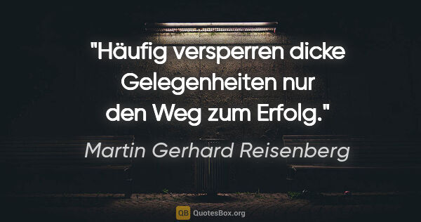 Martin Gerhard Reisenberg Zitat: "Häufig versperren dicke Gelegenheiten nur den Weg zum Erfolg."