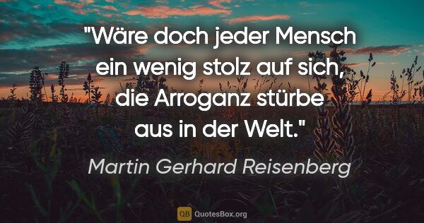 Martin Gerhard Reisenberg Zitat: "Wäre doch jeder Mensch ein wenig stolz auf sich,
die Arroganz..."