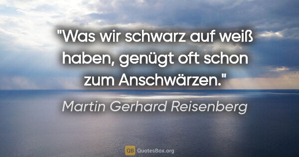 Martin Gerhard Reisenberg Zitat: "Was wir schwarz auf weiß haben,
genügt oft schon zum Anschwärzen."