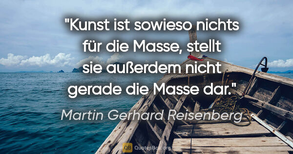 Martin Gerhard Reisenberg Zitat: "Kunst ist sowieso nichts für die Masse, stellt sie außerdem..."