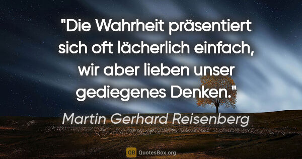 Martin Gerhard Reisenberg Zitat: "Die Wahrheit präsentiert sich oft lächerlich einfach, wir aber..."