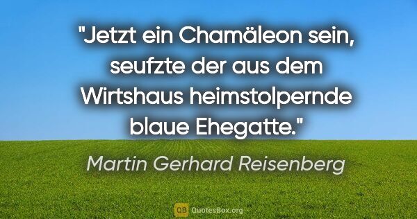 Martin Gerhard Reisenberg Zitat: ""Jetzt ein Chamäleon sein," seufzte der aus dem Wirtshaus..."
