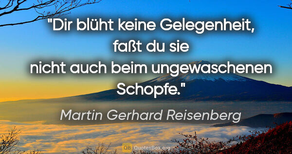 Martin Gerhard Reisenberg Zitat: "Dir blüht keine Gelegenheit, faßt du sie nicht auch beim..."