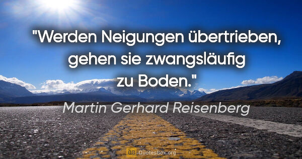 Martin Gerhard Reisenberg Zitat: "Werden Neigungen übertrieben, gehen sie zwangsläufig zu Boden."