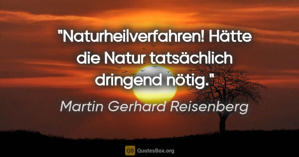 Martin Gerhard Reisenberg Zitat: "Naturheilverfahren! Hätte die Natur tatsächlich dringend nötig."