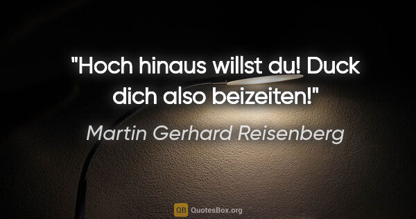 Martin Gerhard Reisenberg Zitat: "Hoch hinaus willst du! Duck dich also beizeiten!"