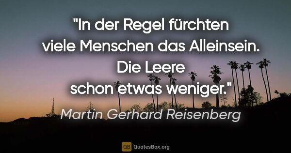 Martin Gerhard Reisenberg Zitat: "In der Regel fürchten viele Menschen das Alleinsein.
Die Leere..."