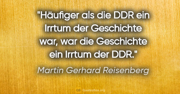 Martin Gerhard Reisenberg Zitat: "Häufiger als die DDR ein Irrtum der Geschichte war, war die..."