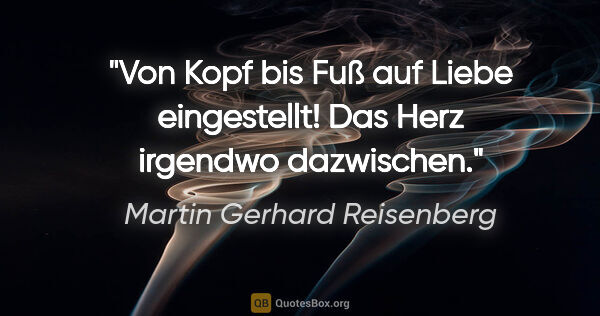 Martin Gerhard Reisenberg Zitat: "Von Kopf bis Fuß auf Liebe eingestellt! Das Herz irgendwo..."