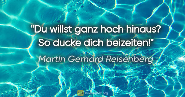 Martin Gerhard Reisenberg Zitat: "Du willst ganz hoch hinaus? So ducke dich beizeiten!"