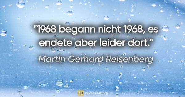 Martin Gerhard Reisenberg Zitat: "1968 begann nicht 1968, es endete aber leider dort."