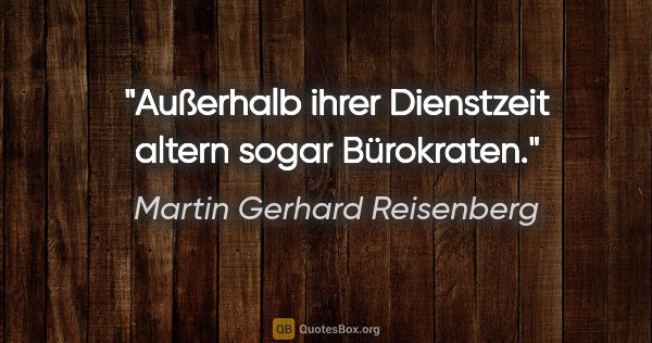 Martin Gerhard Reisenberg Zitat: "Außerhalb ihrer Dienstzeit altern sogar Bürokraten."