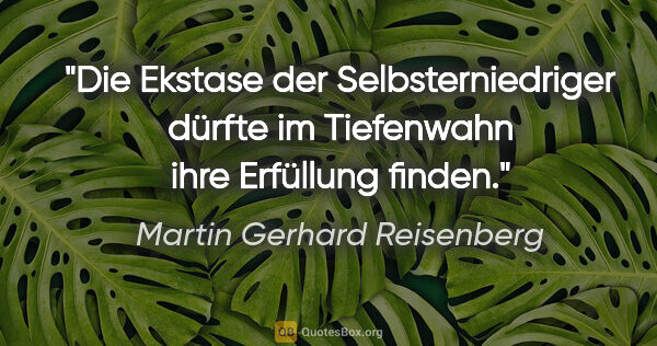 Martin Gerhard Reisenberg Zitat: "Die Ekstase der Selbsterniedriger dürfte im Tiefenwahn ihre..."