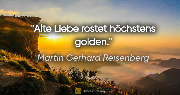 Martin Gerhard Reisenberg Zitat: "Alte Liebe rostet höchstens golden."