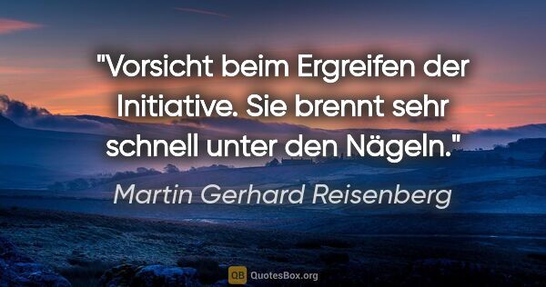 Martin Gerhard Reisenberg Zitat: "Vorsicht beim Ergreifen der Initiative.
Sie brennt sehr..."