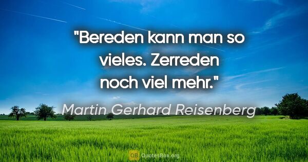 Martin Gerhard Reisenberg Zitat: "Bereden kann man so vieles. Zerreden noch viel mehr."