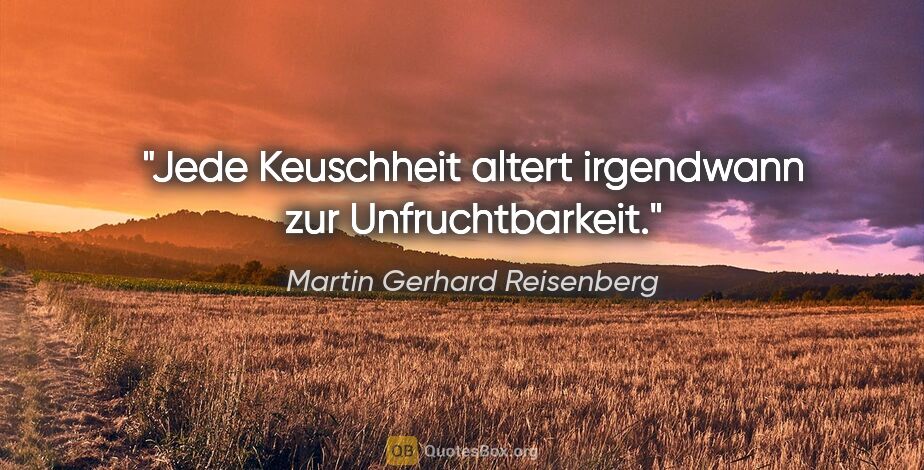 Martin Gerhard Reisenberg Zitat: "Jede Keuschheit altert irgendwann zur Unfruchtbarkeit."