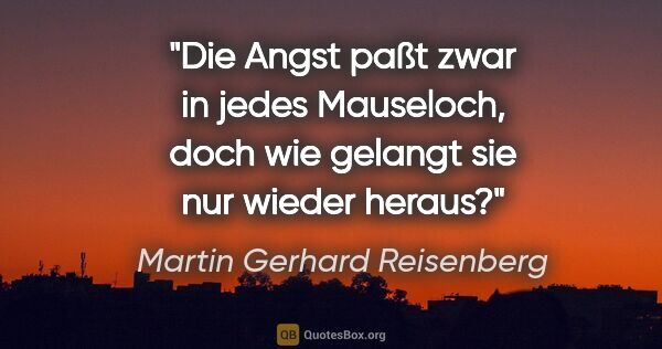 Martin Gerhard Reisenberg Zitat: "Die Angst paßt zwar in jedes Mauseloch,
doch wie gelangt sie..."