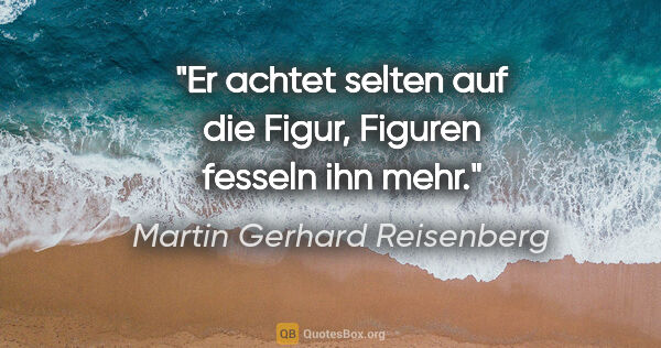 Martin Gerhard Reisenberg Zitat: "Er achtet selten auf die Figur, "Figuren" fesseln ihn mehr."