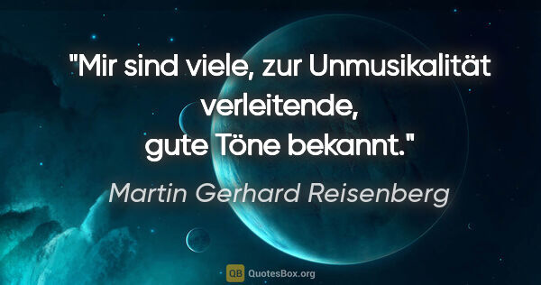 Martin Gerhard Reisenberg Zitat: "Mir sind viele, zur Unmusikalität verleitende, gute Töne bekannt."
