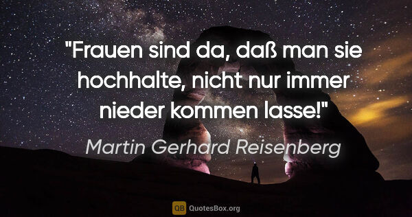 Martin Gerhard Reisenberg Zitat: "Frauen sind da, daß man sie hochhalte, nicht nur immer nieder..."