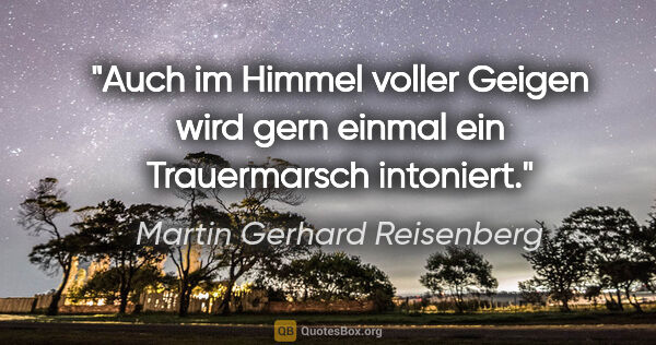 Martin Gerhard Reisenberg Zitat: "Auch im Himmel voller Geigen wird gern einmal ein Trauermarsch..."