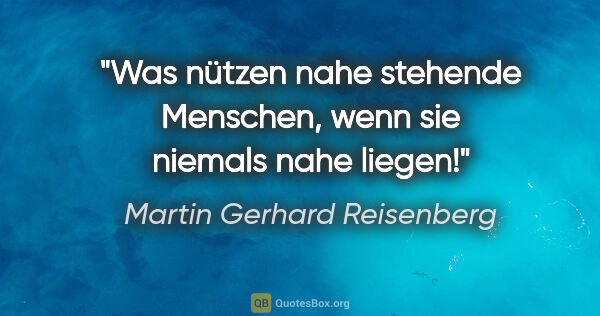 Martin Gerhard Reisenberg Zitat: "Was nützen nahe stehende Menschen, wenn sie niemals nahe liegen!"