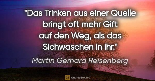 Martin Gerhard Reisenberg Zitat: "Das Trinken aus einer Quelle bringt oft mehr Gift auf den Weg,..."