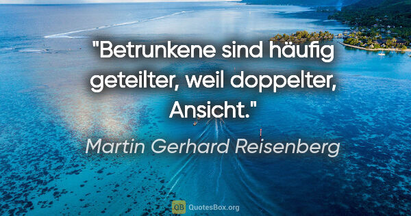 Martin Gerhard Reisenberg Zitat: "Betrunkene sind häufig geteilter, weil doppelter, Ansicht."