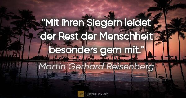 Martin Gerhard Reisenberg Zitat: "Mit ihren Siegern leidet der Rest der Menschheit besonders..."
