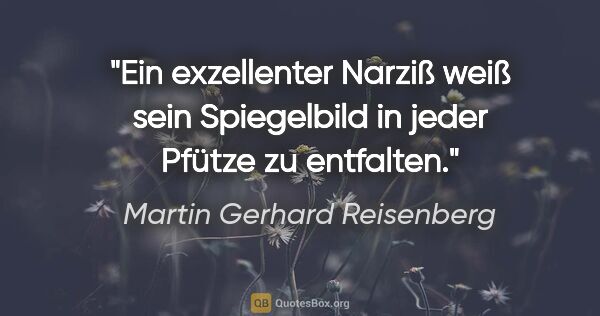 Martin Gerhard Reisenberg Zitat: "Ein exzellenter Narziß weiß sein Spiegelbild in jeder Pfütze..."