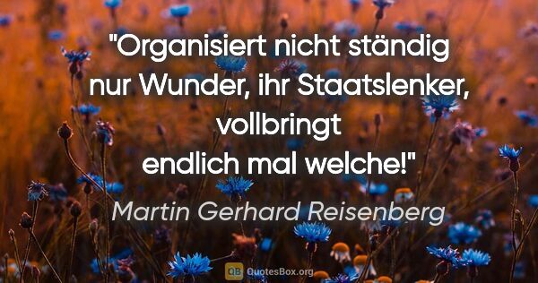 Martin Gerhard Reisenberg Zitat: "Organisiert nicht ständig nur Wunder, ihr Staatslenker,..."