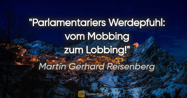 Martin Gerhard Reisenberg Zitat: "Parlamentariers Werdepfuhl: vom Mobbing zum Lobbing!"