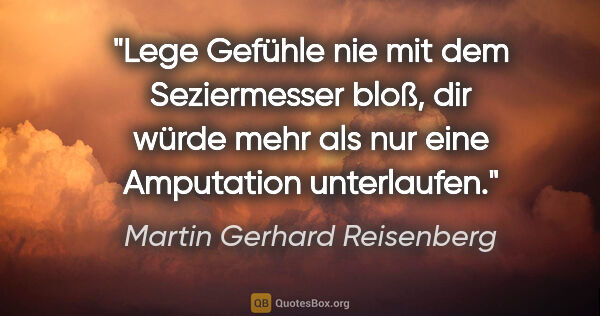 Martin Gerhard Reisenberg Zitat: "Lege Gefühle nie mit dem Seziermesser bloß,
dir würde mehr als..."
