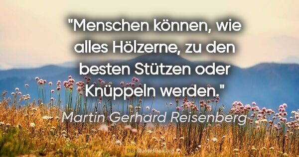 Martin Gerhard Reisenberg Zitat: "Menschen können, wie alles Hölzerne, zu den besten Stützen..."