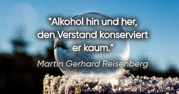 Martin Gerhard Reisenberg Zitat: "Alkohol hin und her, den Verstand konserviert er kaum."