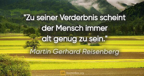 Martin Gerhard Reisenberg Zitat: "Zu seiner Verderbnis scheint der Mensch immer alt genug zu sein."