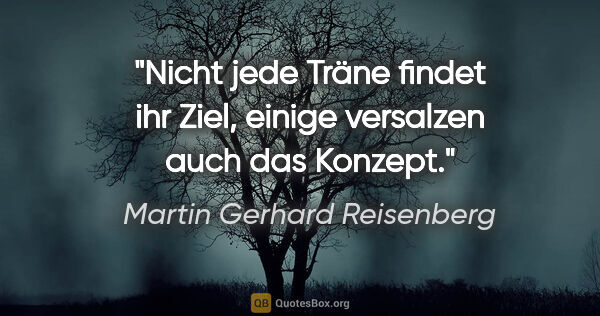 Martin Gerhard Reisenberg Zitat: "Nicht jede Träne findet ihr Ziel, einige versalzen auch das..."