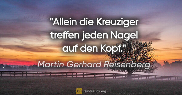 Martin Gerhard Reisenberg Zitat: "Allein die Kreuziger treffen jeden Nagel auf den Kopf."