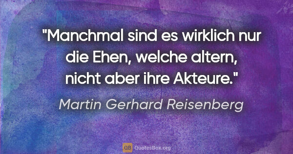 Martin Gerhard Reisenberg Zitat: "Manchmal sind es wirklich nur die Ehen, welche altern, nicht..."