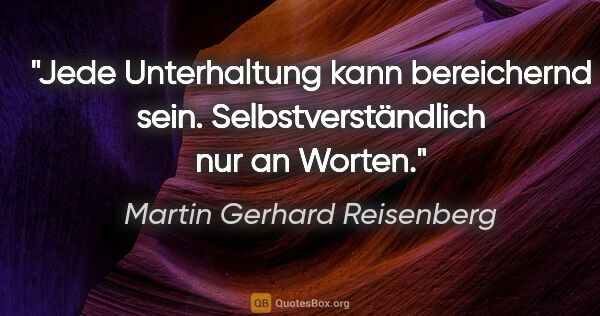 Martin Gerhard Reisenberg Zitat: "Jede Unterhaltung kann bereichernd sein.
Selbstverständlich..."