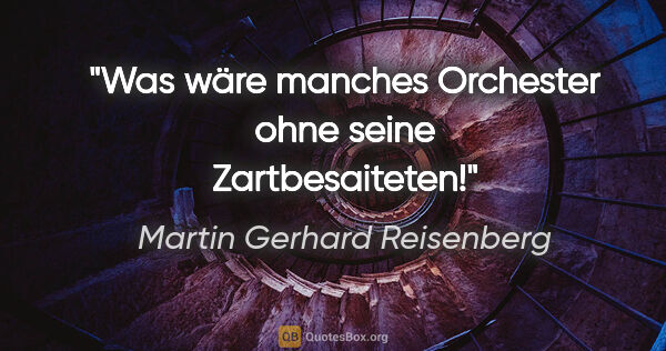 Martin Gerhard Reisenberg Zitat: "Was wäre manches Orchester ohne seine Zartbesaiteten!"