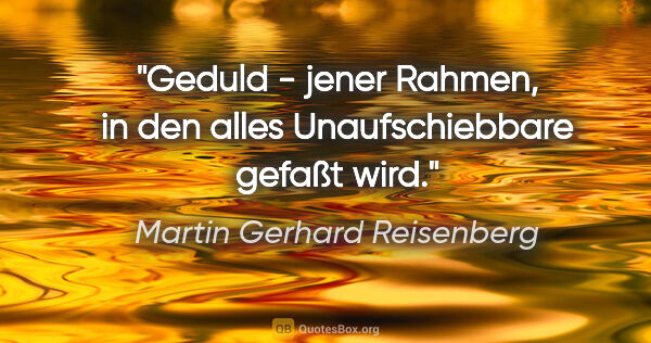 Martin Gerhard Reisenberg Zitat: "Geduld - jener Rahmen, in den alles Unaufschiebbare gefaßt wird."