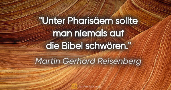 Martin Gerhard Reisenberg Zitat: "Unter Pharisäern sollte man niemals auf die Bibel schwören."