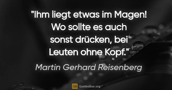 Martin Gerhard Reisenberg Zitat: "Ihm liegt etwas im Magen! Wo sollte es auch sonst drücken, bei..."